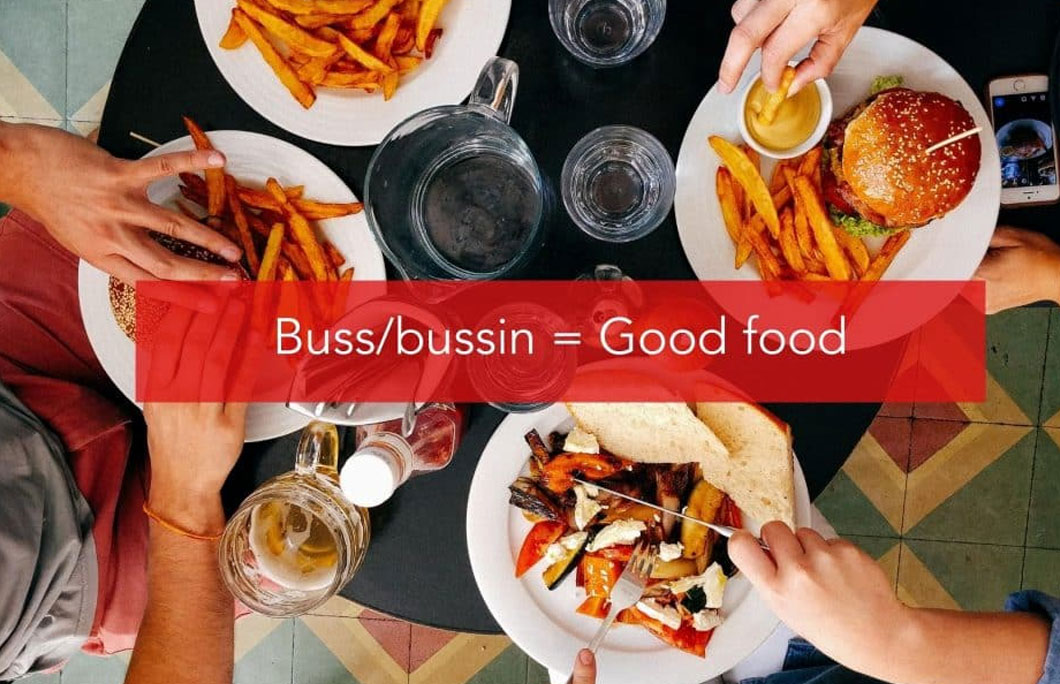 Buss/bussin = Good food, tasty food, DELICIOUS food