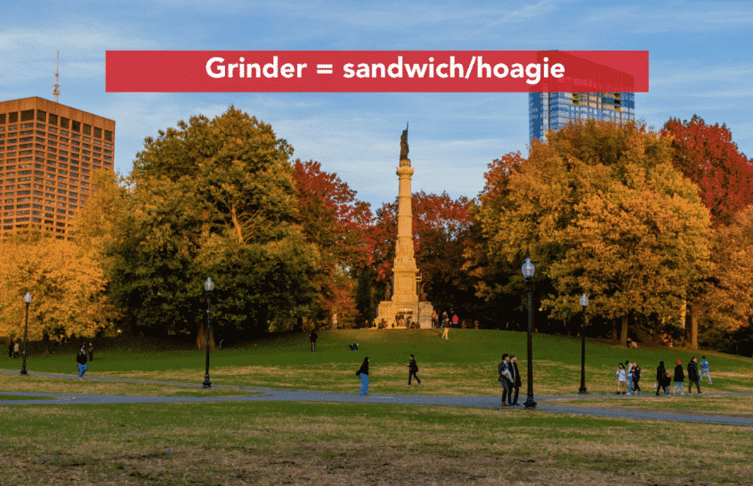 Grinder (pronounced grindah) = sandwich/hoagie