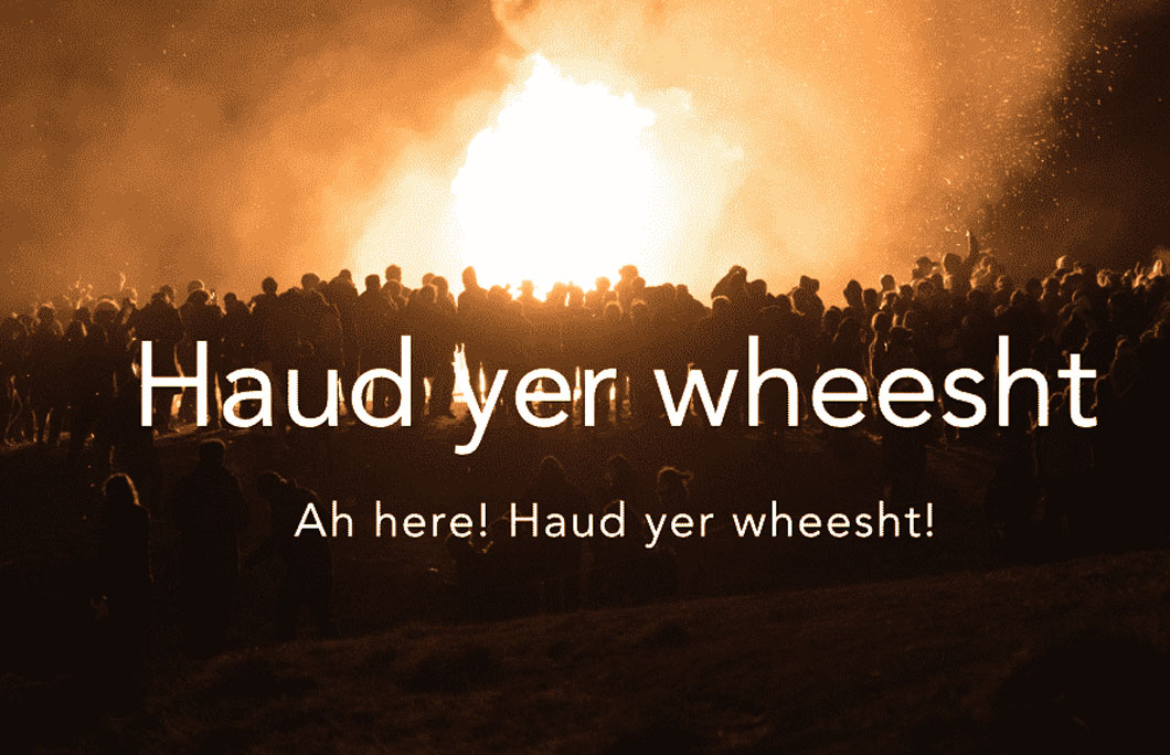 Haud yer wheesht = hold your whisht/be quiet