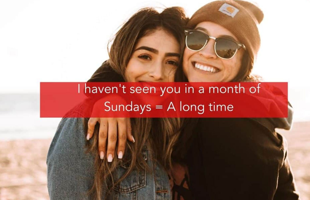 I haven’t seen you in a month of Sundays = A long time