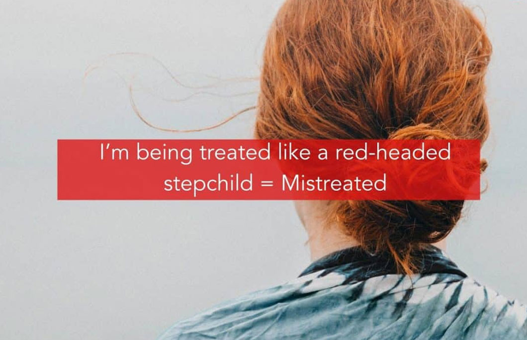 I’m being treated like a red-headed stepchild = Mistreated