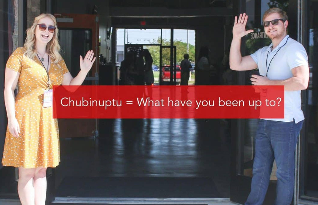 Chubinuptu = What have you been up to?