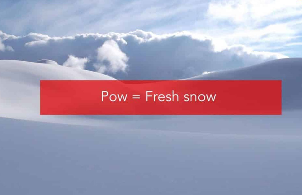 Pow = A fun term used to describe a fresh, powdery snowfall