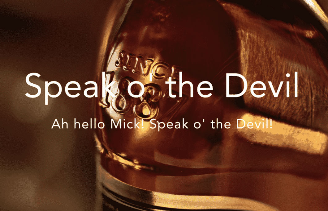 Speak o’ the Devil = when you’re talking about someone and they show up