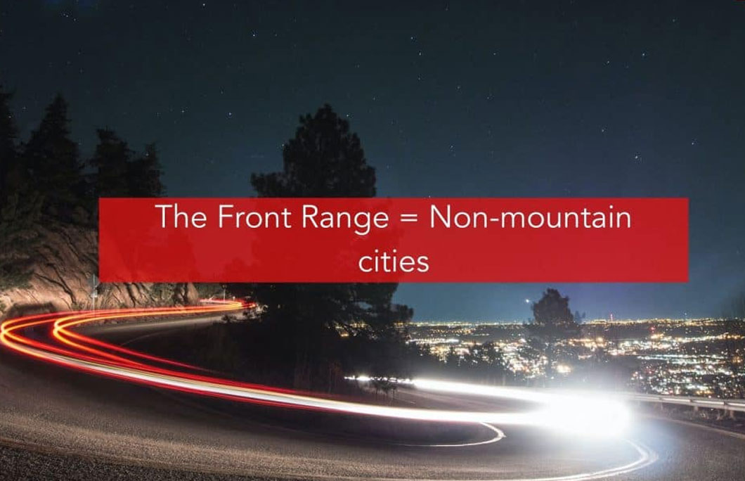 The Front Range= Refers to the cities that make up the non-mountainous parts of Colorado