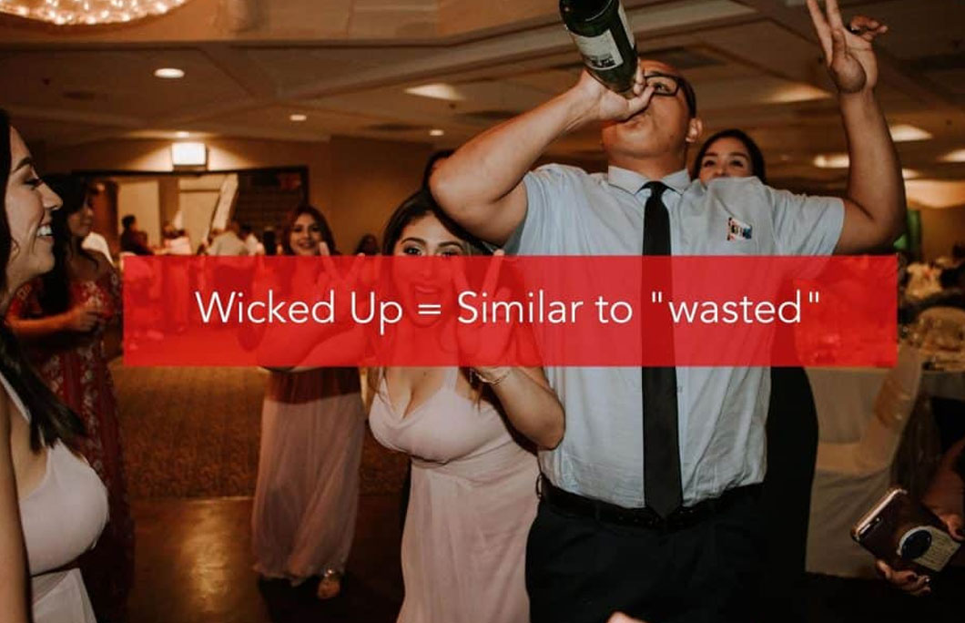 Wicked Up = Similar to “wasted”. Complete lack of the ability to form a sentence, or walk without assistance.